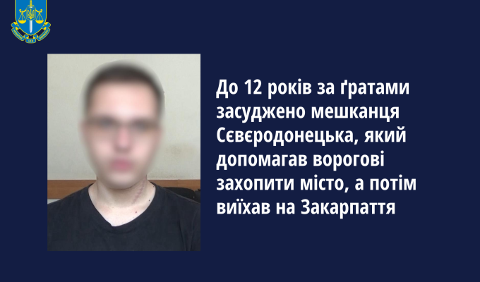 До 12 років засуджено мешканця Сєвєродонецька, який допомагав ворогові захопити місто, а потім виїхав на Закарпаття