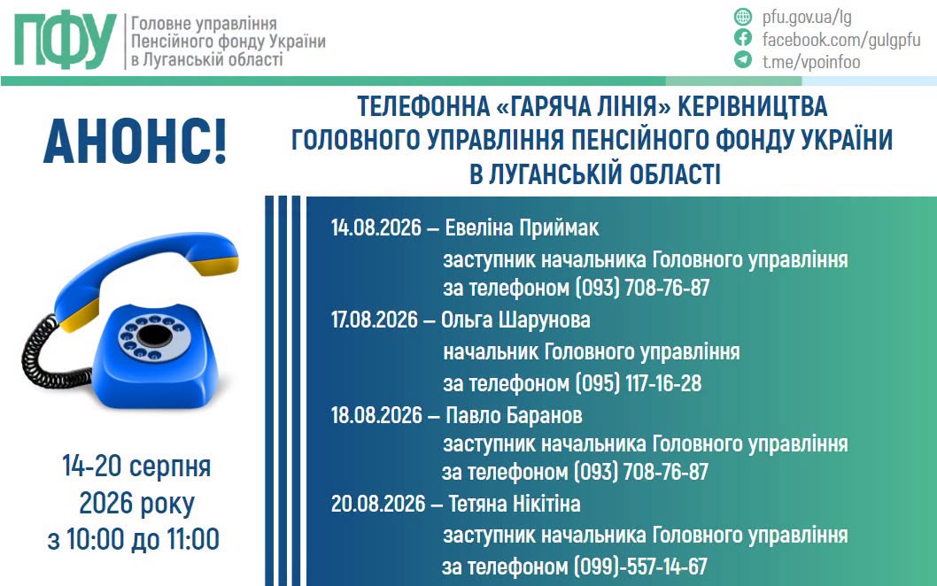 У п’ятницю, 14 серпня, із 10:00 до 11:00 відбудеться «гаряча лінія» за участі заступника начальника Головного управління Пенсійного фонду України у Луганській області Евеліни Приймак. Номер телефону: (093) 708-76-87.  У понеділок, 17 серпня, із 10:00 до 11:00 на дзвінки відповідатиме начальник Головного управління Пенсійного фонду України у Луганській області Ольга Шарунова. Номер телефону: (095) 117-16-28.  У вівторок, 18 серпня, із 10:00 до 11:00 свої запитання мешканці регіону зможуть поставити заступник