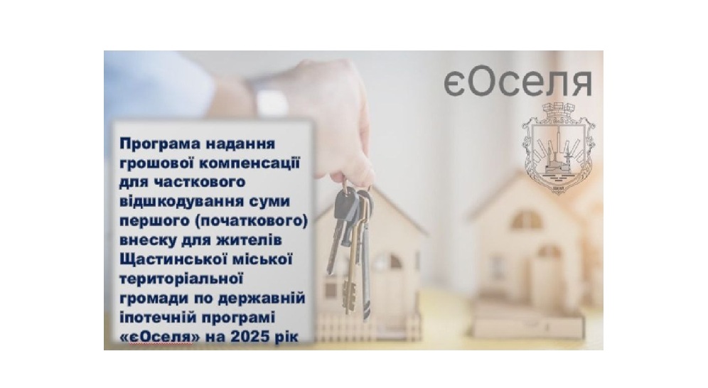 Жителі Щастинської громади можуть отримати компенсацію першого внеску за іпотекою у програмі «єОселя»