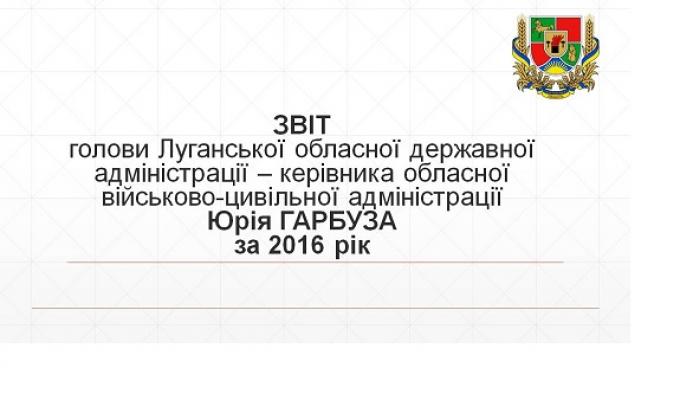 Звіт голови Луганської обласної державної адміністрації - керівника обласної військово-цивільної адміністрації Юрія Гарбуза за 2016 рік