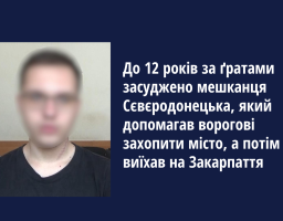 До 12 років засуджено мешканця Сєвєродонецька, який допомагав ворогові захопити місто, а потім виїхав на Закарпаття