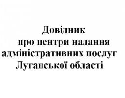 В допомогу громадянам та суб’єктам господарювання розроблено довідник про центри надання адміністративних послуг Луганської області